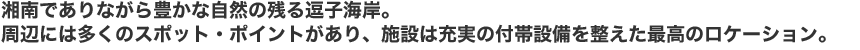 湘南でありながら豊かな自然の残る逗子海岸。周辺には多くのスポット・ポイントがあり、施設は充実の付帯設備を整えた最高のロケーション。